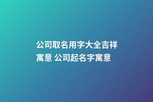 公司取名用字大全吉祥寓意 公司起名字寓意-第1張-公司起名-玄機派